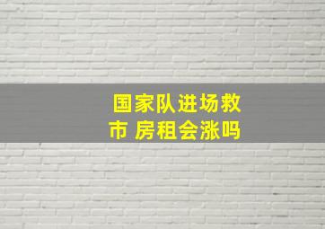 国家队进场救市 房租会涨吗